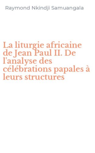 La liturgie africaine de Jean Paul II. De l'analyse des c&eacute;l&eacute;brations papales &agrave; leurs structures