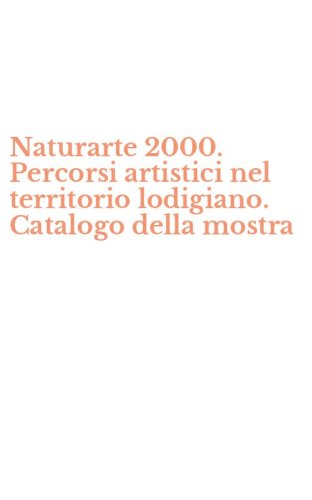 Naturarte 2000. Percorsi artistici nel territorio lodigiano. Catalogo della mostra
