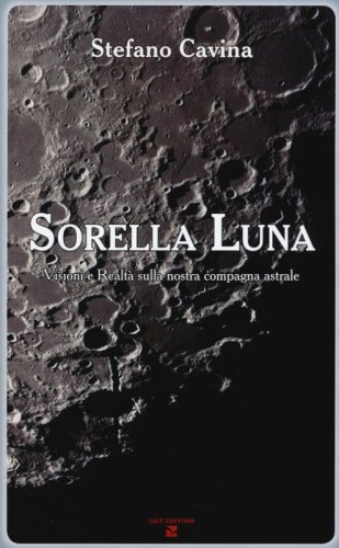 Sorella luna. Visioni e realt&agrave; sulla nostra compagna astrale