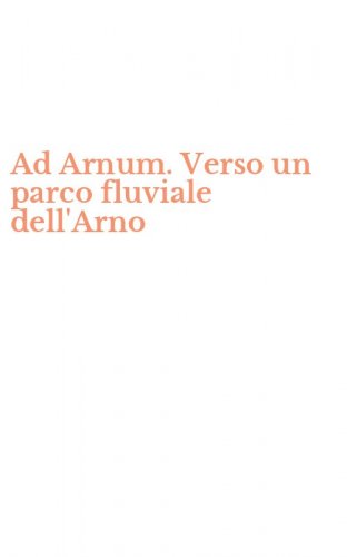 Ad Arnum. Verso un parco fluviale dell'Arno