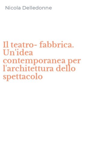 Il teatro-fabbrica. Un'idea contemporanea per l'architettura dello spettacolo