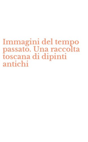 Immagini del tempo passato. Una raccolta toscana di dipinti antichi