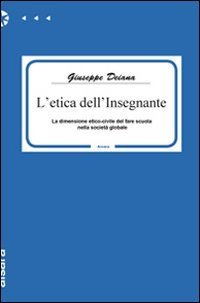 L'etica dell'insegnante. La dimensione etico-civile del fare scuola nella societ&agrave; globale
