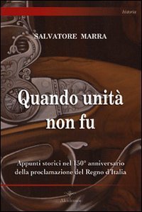 Quando unit&agrave; non fu. Appunti storici nel 150&deg; anniversario della proclamazione del Regno d'Italia