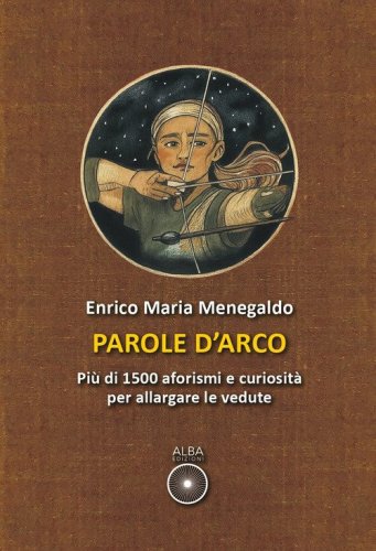 Parole d'arco. Pi&ugrave; di 1500 aforismi e curiosit&agrave; per allargare le vedute