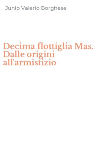 Decima flottiglia Mas. Dalle origini all'armistizio