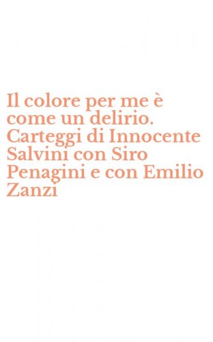 Il colore per me &egrave; come un delirio. Carteggi di Innocente Salvini con Siro Penagini e con Emilio Zanzi