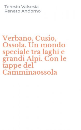 Verbano, Cusio, Ossola. Un mondo speciale tra laghi e grandi Alpi. Con le tappe del Camminaossola