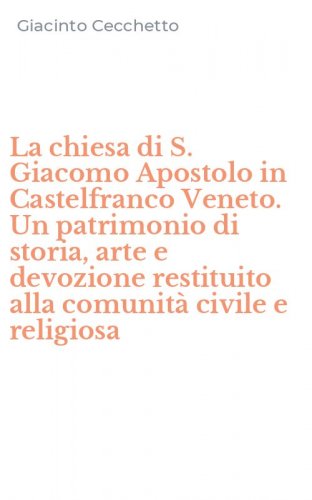 La chiesa di S. Giacomo Apostolo in Castelfranco Veneto. Un patrimonio di storia, arte e devozione restituito alla comunit&agrave; civile e religiosa