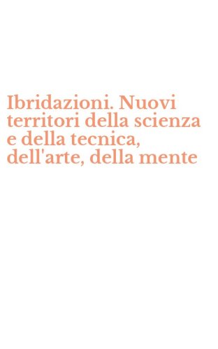 Ibridazioni. Nuovi territori della scienza e della tecnica, dell'arte, della mente
