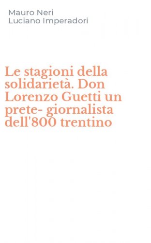 Le stagioni della solidariet&agrave;. Don Lorenzo Guetti un prete-giornalista dell'800 trentino