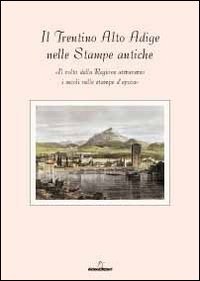 Il Trentino Alto Adige delle stampe antiche. Il volto della regione attraverso i secoli nelle stampe d'epoca. Con 8 incisioni
