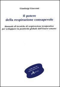 Il potere della respirazione consapevole. Manuale di tecniche di respirazione terapeutica per sviluppare la positivit&agrave; globale dell'essere umano