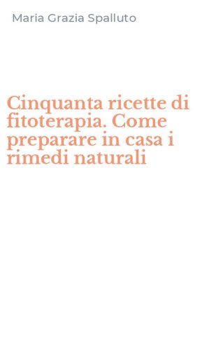 Cinquanta ricette di fitoterapia. Come preparare in casa i rimedi naturali