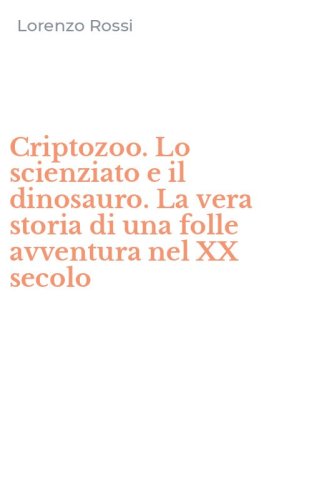 Criptozoo. Lo scienziato e il dinosauro. La vera storia di una folle avventura nel XX secolo