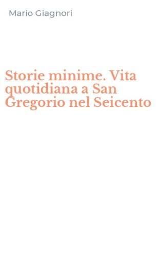 Storie minime. Vita quotidiana a San Gregorio nel Seicento