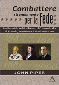Combattere strenuamente per la fede. La difesa della verit&agrave; e il tesoro di Cristo nelle vite di Atanasio, John Owen e J. Greshan Machen