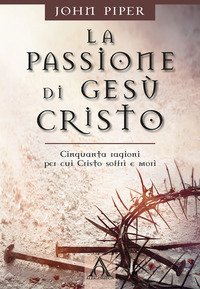 La passione di Ges&ugrave; Cristo. Cinquanta ragioni per cui Cristo soffr&igrave; e mor&igrave;