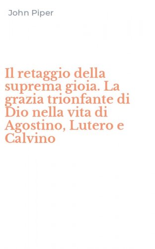 Il retaggio della suprema gioia. La grazia trionfante di Dio nella vita di Agostino, Lutero e Calvino