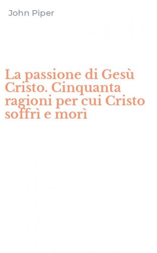 La passione di Ges&ugrave; Cristo. Cinquanta ragioni per cui Cristo soffr&igrave; e mor&igrave;