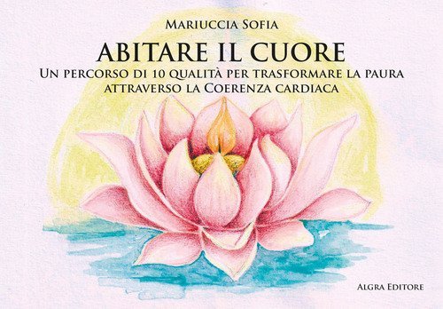Abitare il cuore. Un percorso di 10 qualit&agrave; per trasformare la paura attraverso la coerenza cardiaca