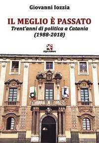 Il meglio &egrave; passato. Trent'anni di politica a Catania (1988-2018)