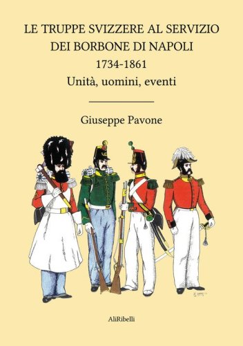 Le truppe svizzere al servizio dei Borbone di Napoli 1734-1861. Unit&agrave;, uomini, eventi