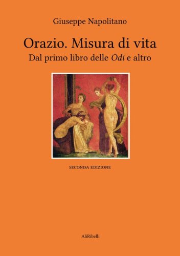 Orazio. Misura di vita. Dal primo libro delle &laquo;Odi&raquo; e altro