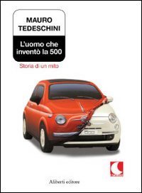 L'uomo che invent&ograve; la 500. Storia di un mito