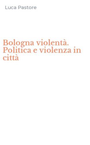 Bologna violent&agrave;. Politica e violenza in citt&agrave;