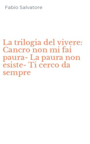 La trilogia del vivere: Cancro non mi fai paura-La paura non esiste-Ti cerco da sempre