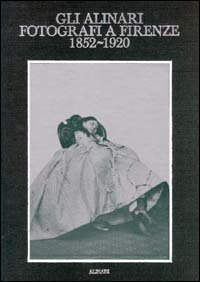 Gli Alinari fotografi a Firenze (1852-1920). Rigore e magia dei grandi fotografi fiorentini