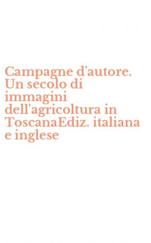Campagne d'autore. Un secolo di immagini dell'agricoltura in ToscanaEdiz. italiana e inglese