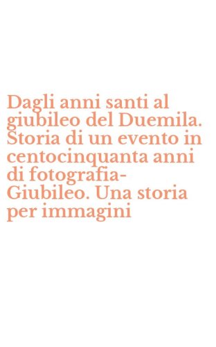 Dagli anni santi al giubileo del Duemila. Storia di un evento in centocinquanta anni di fotografia-Giubileo. Una storia per immagini