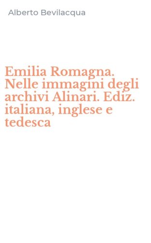 Emilia Romagna. Nelle immagini degli archivi Alinari. Ediz. italiana, inglese e tedesca