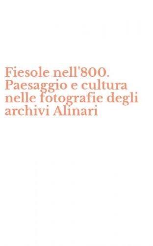 Fiesole nell'800. Paesaggio e cultura nelle fotografie degli archivi Alinari
