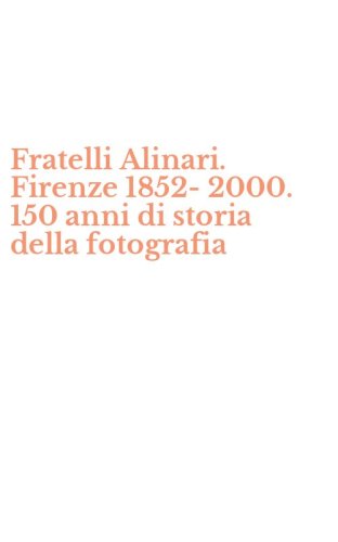 Fratelli Alinari. Firenze 1852-2000. 150 anni di storia della fotografia
