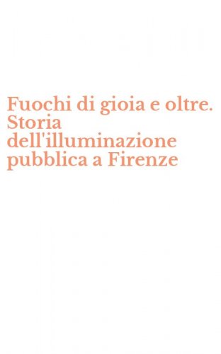 Fuochi di gioia e oltre. Storia dell'illuminazione pubblica a Firenze