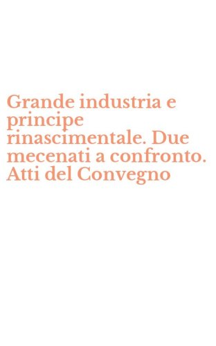Grande industria e principe rinascimentale. Due mecenati a confronto. Atti del Convegno