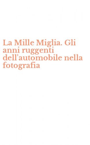 La Mille Miglia. Gli anni ruggenti dell'automobile nella fotografia