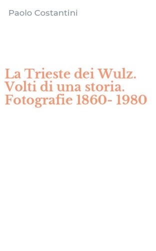 La Trieste dei Wulz. Volti di una storia. Fotografie 1860-1980