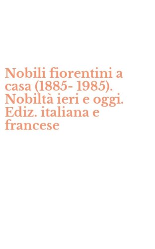 Nobili fiorentini a casa (1885-1985). Nobilt&agrave; ieri e oggi. Ediz. italiana e francese
