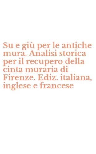 Su e gi&ugrave; per le antiche mura. Analisi storica per il recupero della cinta muraria di Firenze. Ediz. italiana, inglese e francese
