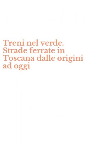 Treni nel verde. Strade ferrate in Toscana dalle origini ad oggi