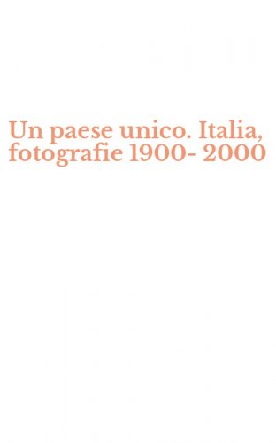Un paese unico. Italia, fotografie 1900-2000