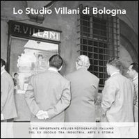Lo studio Villani di Bologna. Il pi&ugrave; importante atelier fotografico italiano del XX secolo tra industria, arte e storia