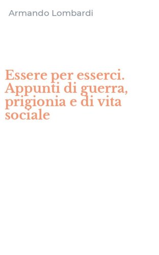 Essere per esserci. Appunti di guerra, prigionia e di vita sociale
