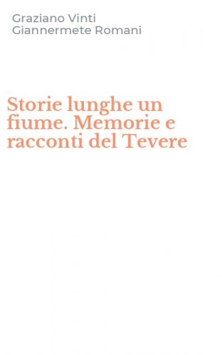 Storie lunghe un fiume. Memorie e racconti del Tevere