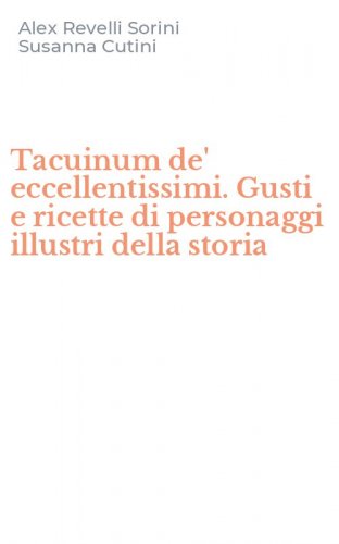 Tacuinum de' eccellentissimi. Gusti e ricette di personaggi illustri della storia