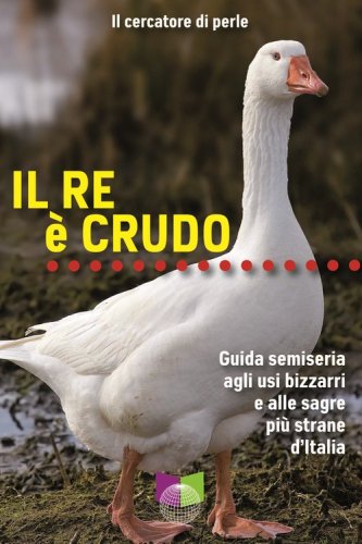 Il re &egrave; crudo. Guida semiseria agli usi bizzarri e alle sagre pi&ugrave; strane d'Italia